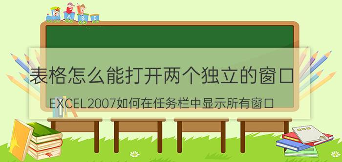 表格怎么能打开两个独立的窗口 EXCEL2007如何在任务栏中显示所有窗口？